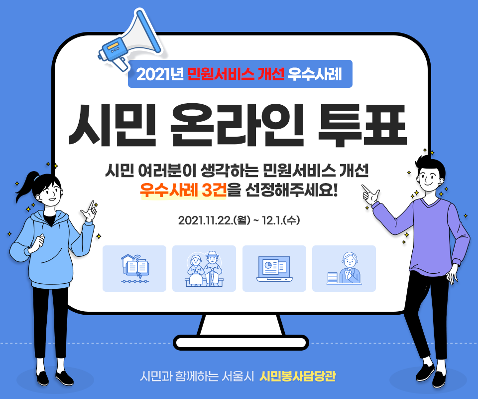 2021년 민원서비스 개선 우수사례
시민 온라인 투표
시민여러분이 생각하는 민원서비스 개선
우수사례 3건을 선정해주세요!
2021.11.22.(월) ~ 12.1(수)
시민과 함께하는 서울시 시민봉사 담당관