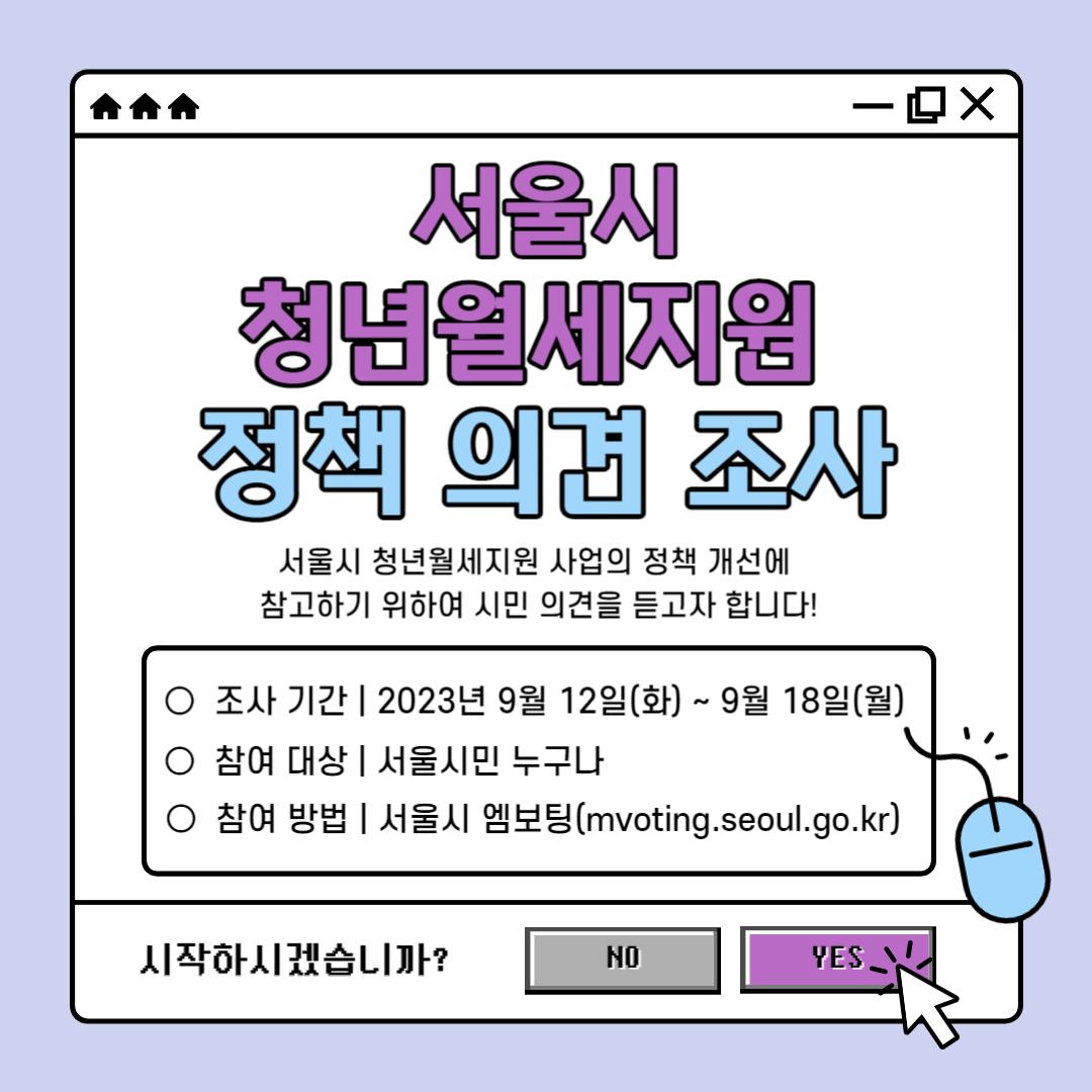 서울시 청년월세지원
정책 의견 조사
서울시 청년월세지원 사업의 정책 개선에 참고하기 위하여 시민 의견을 듣고자 합니다!
조사기간 : 2023년 9월 12일(화) ~ 9월 18일(월)
참여대상 : 서울시민 누구나
참여방법 : 서울시 엠보팅(mvoting.seoul.go.kr)